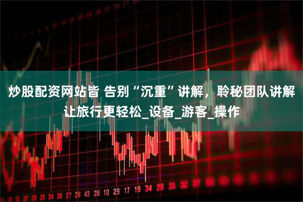 炒股配资网站皆 告别“沉重”讲解，聆秘团队讲解让旅行更轻松_设备_游客_操作