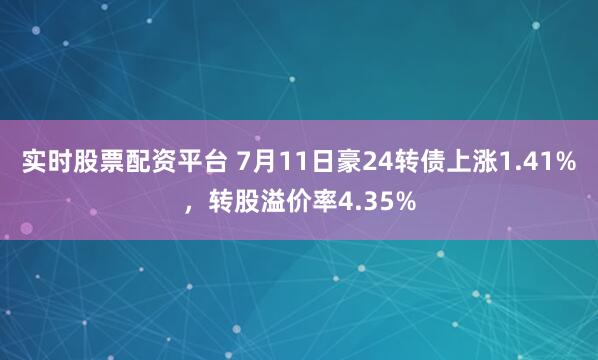 实时股票配资平台 7月11日豪24转债上涨1.41%，转股溢价率4.35%