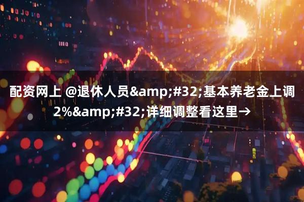 配资网上 @退休人员 基本养老金上调2% 详细调整看这里→