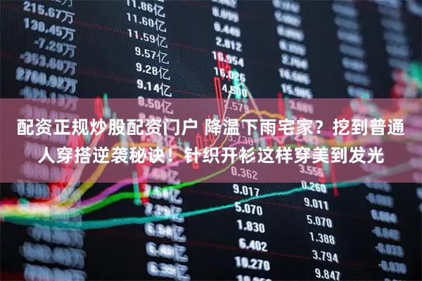 配资正规炒股配资门户 降温下雨宅家？挖到普通人穿搭逆袭秘诀！针织开衫这样穿美到发光