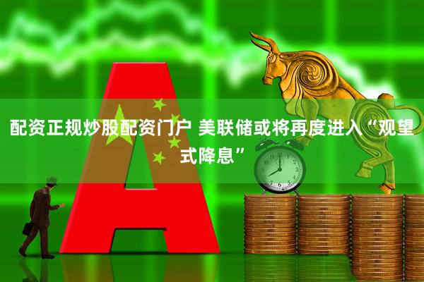 配资正规炒股配资门户 美联储或将再度进入“观望式降息”