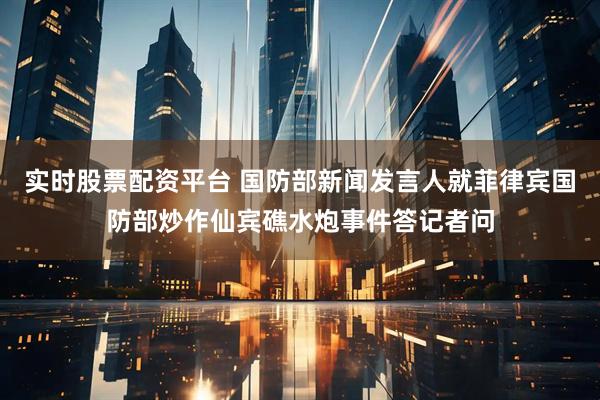 实时股票配资平台 国防部新闻发言人就菲律宾国防部炒作仙宾礁水炮事件答记者问