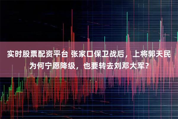 实时股票配资平台 张家口保卫战后，上将郭天民为何宁愿降级，也要转去刘邓大军？