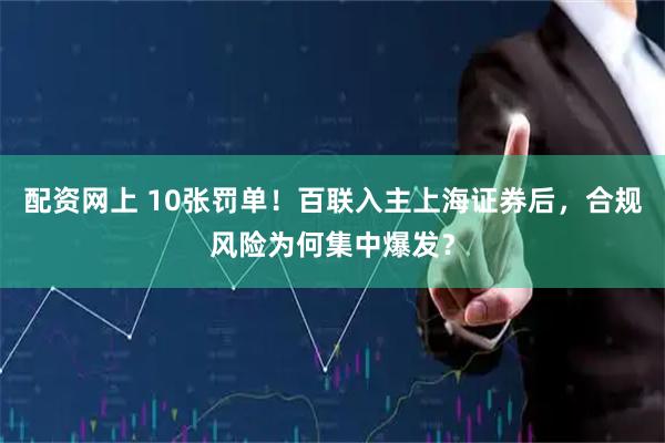 配资网上 10张罚单！百联入主上海证券后，合规风险为何集中爆发？