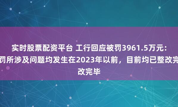 实时股票配资平台 工行回应被罚3961.5万元：处罚所涉及问题均发生在2023年以前，目前均已整改完毕