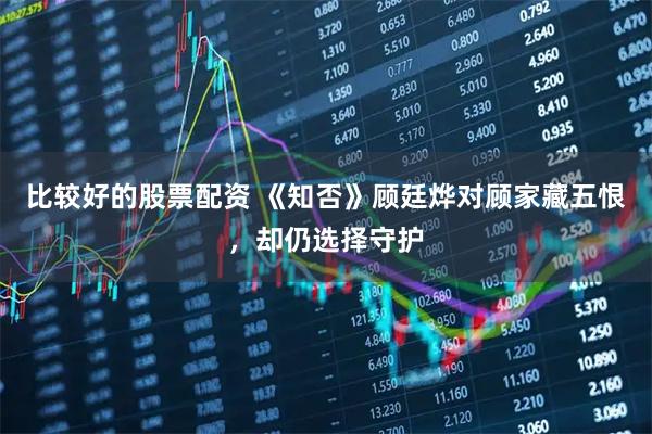 比较好的股票配资 《知否》顾廷烨对顾家藏五恨，却仍选择守护