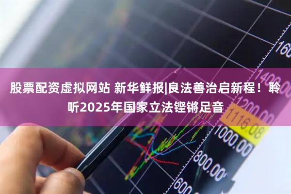股票配资虚拟网站 新华鲜报|良法善治启新程！聆听2025年国家立法铿锵足音