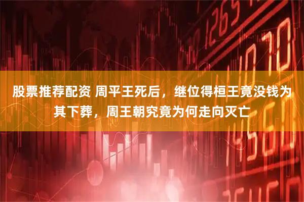 股票推荐配资 周平王死后，继位得桓王竟没钱为其下葬，周王朝究竟为何走向灭亡