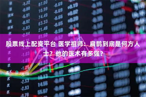 股票线上配资平台 医学祖师：扁鹊到底是何方人士？他的医术有多强？