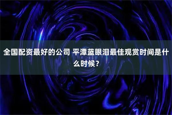 全国配资最好的公司 平潭蓝眼泪最佳观赏时间是什么时候？
