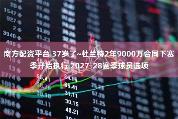 南方配资平台 37岁了~杜兰特2年9000万合同下赛季开始执行 2027-28赛季球员选项