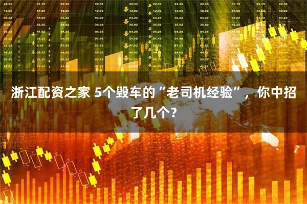 浙江配资之家 5个毁车的“老司机经验”，你中招了几个？