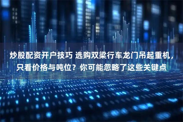 炒股配资开户技巧 选购双梁行车龙门吊起重机，只看价格与吨位？你可能忽略了这些关键点