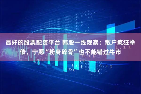 最好的股票配资平台 韩股一线观察：散户疯狂举债，宁愿“粉身碎骨”也不能错过牛市